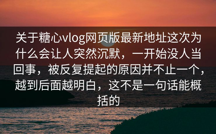 关于糖心vlog网页版最新地址这次为什么会让人突然沉默，一开始没人当回事，被反复提起的原因并不止一个，越到后面越明白，这不是一句话能概括的