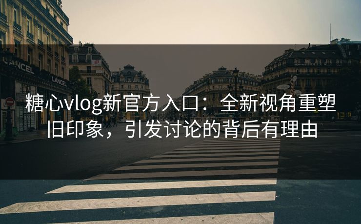糖心vlog新官方入口：全新视角重塑旧印象，引发讨论的背后有理由