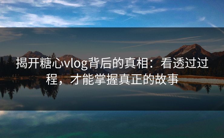 揭开糖心vlog背后的真相：看透过过程，才能掌握真正的故事
