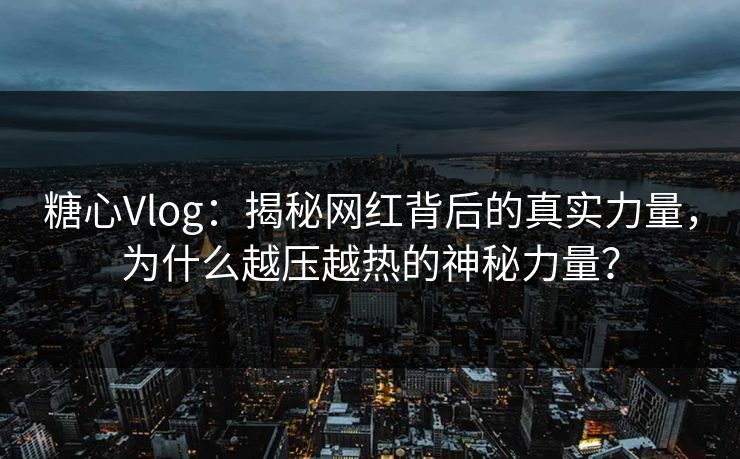 糖心Vlog：揭秘网红背后的真实力量，为什么越压越热的神秘力量？