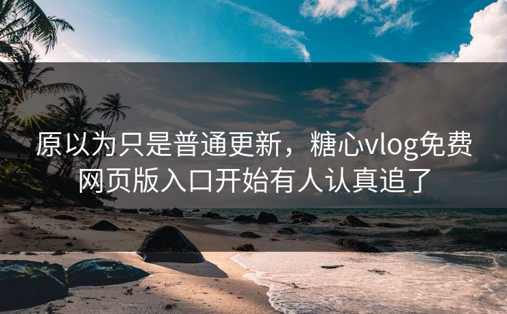 原以为只是普通更新，糖心vlog免费网页版入口开始有人认真追了