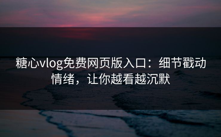 糖心vlog免费网页版入口：细节戳动情绪，让你越看越沉默