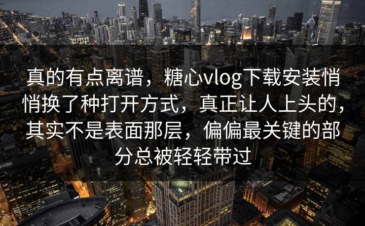 真的有点离谱，糖心vlog下载安装悄悄换了种打开方式，真正让人上头的，其实不是表面那层，偏偏最关键的部分总被轻轻带过