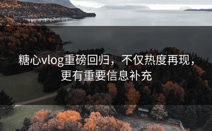 糖心vlog重磅回归，不仅热度再现，更有重要信息补充
