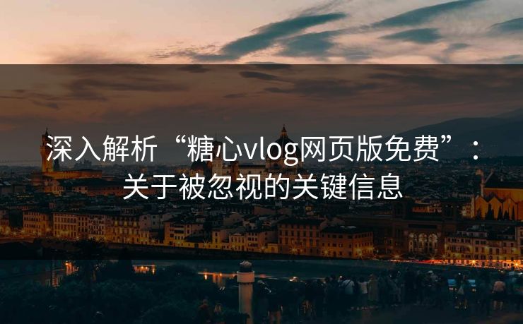 深入解析“糖心vlog网页版免费”：关于被忽视的关键信息