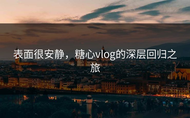 表面很安静，糖心vlog的深层回归之旅