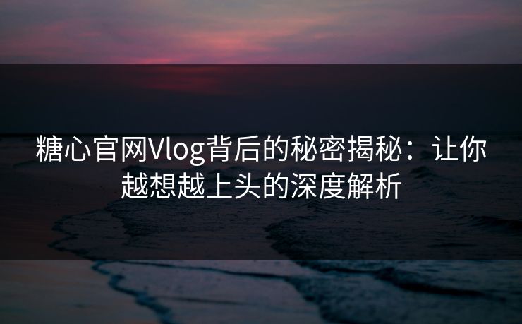糖心官网Vlog背后的秘密揭秘：让你越想越上头的深度解析