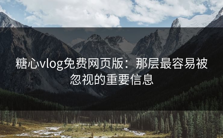糖心vlog免费网页版：那层最容易被忽视的重要信息