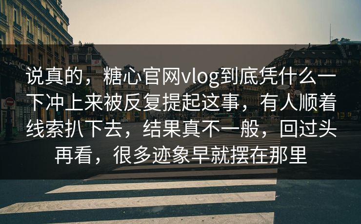 说真的，糖心官网vlog到底凭什么一下冲上来被反复提起这事，有人顺着线索扒下去，结果真不一般，回过头再看，很多迹象早就摆在那里