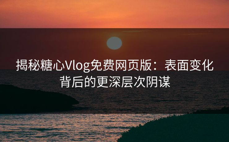 揭秘糖心Vlog免费网页版：表面变化背后的更深层次阴谋