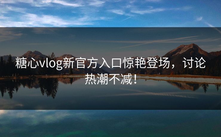 糖心vlog新官方入口惊艳登场，讨论热潮不减！