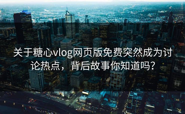 关于糖心vlog网页版免费突然成为讨论热点，背后故事你知道吗？