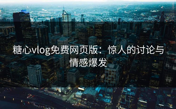 糖心vlog免费网页版：惊人的讨论与情感爆发