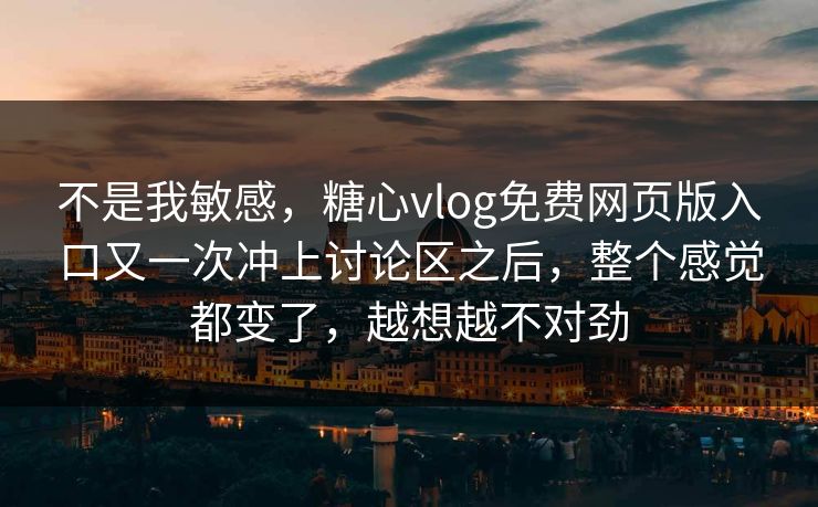 不是我敏感，糖心vlog免费网页版入口又一次冲上讨论区之后，整个感觉都变了，越想越不对劲