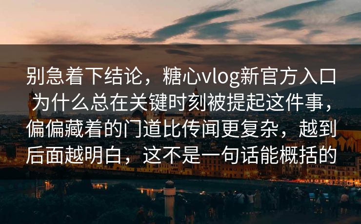 别急着下结论，糖心vlog新官方入口为什么总在关键时刻被提起这件事，偏偏藏着的门道比传闻更复杂，越到后面越明白，这不是一句话能概括的