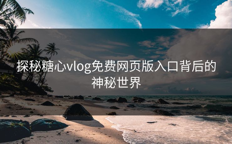 探秘糖心vlog免费网页版入口背后的神秘世界