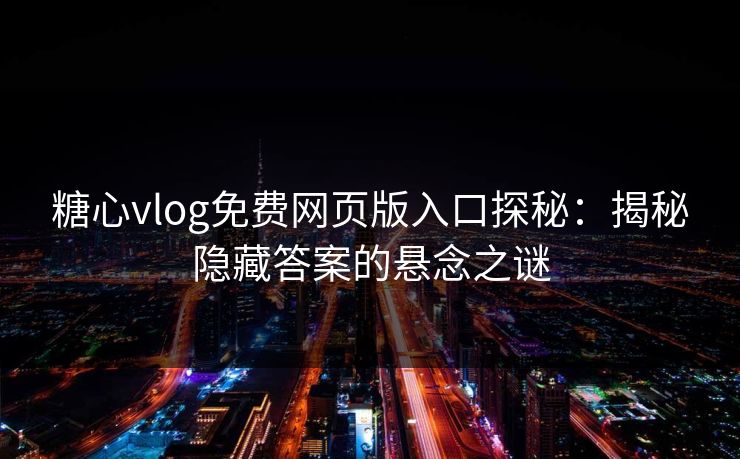 糖心vlog免费网页版入口探秘：揭秘隐藏答案的悬念之谜