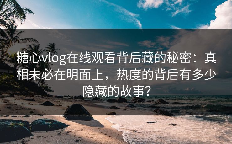 糖心vlog在线观看背后藏的秘密：真相未必在明面上，热度的背后有多少隐藏的故事？