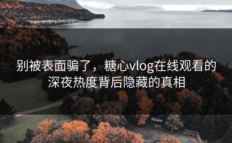 别被表面骗了，糖心vlog在线观看的深夜热度背后隐藏的真相