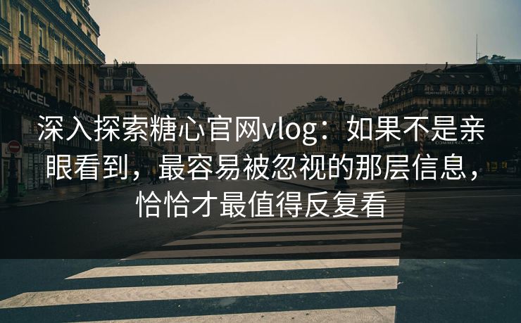 深入探索糖心官网vlog：如果不是亲眼看到，最容易被忽视的那层信息，恰恰才最值得反复看