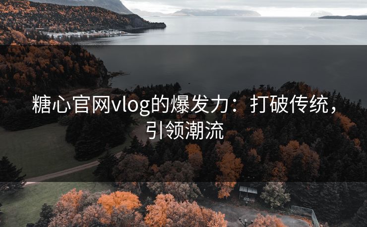 糖心官网vlog的爆发力：打破传统，引领潮流