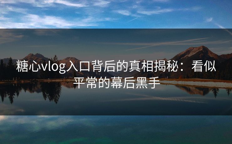 糖心vlog入口背后的真相揭秘：看似平常的幕后黑手