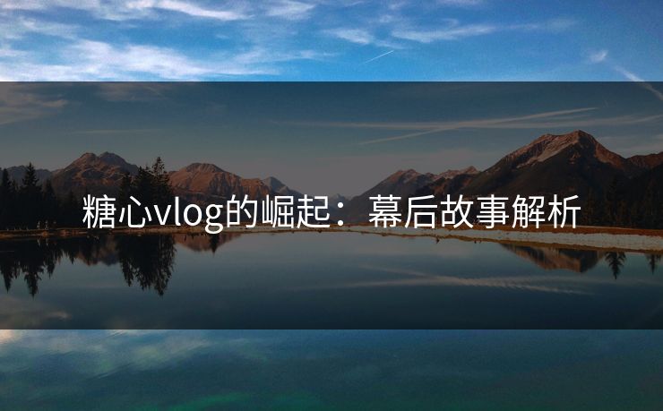 糖心vlog的崛起：幕后故事解析
