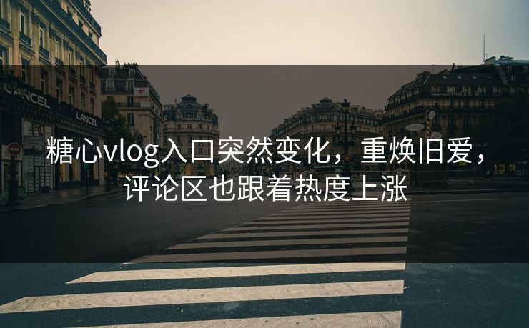 糖心vlog入口突然变化，重焕旧爱，评论区也跟着热度上涨