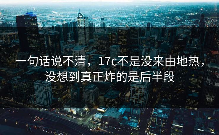 一句话说不清，17c不是没来由地热，没想到真正炸的是后半段