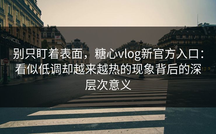 别只盯着表面，糖心vlog新官方入口：看似低调却越来越热的现象背后的深层次意义