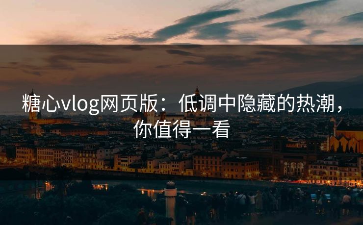 糖心vlog网页版：低调中隐藏的热潮，你值得一看