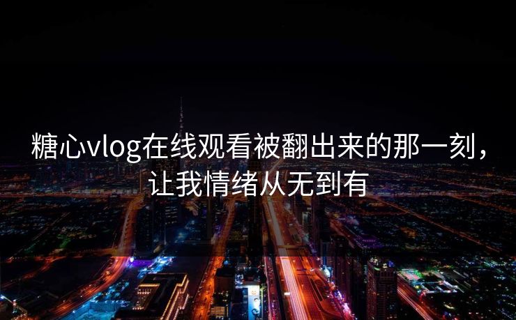 糖心vlog在线观看被翻出来的那一刻，让我情绪从无到有