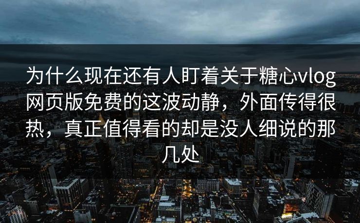 为什么现在还有人盯着关于糖心vlog网页版免费的这波动静，外面传得很热，真正值得看的却是没人细说的那几处