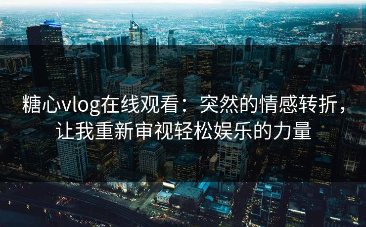 糖心vlog在线观看：突然的情感转折，让我重新审视轻松娱乐的力量