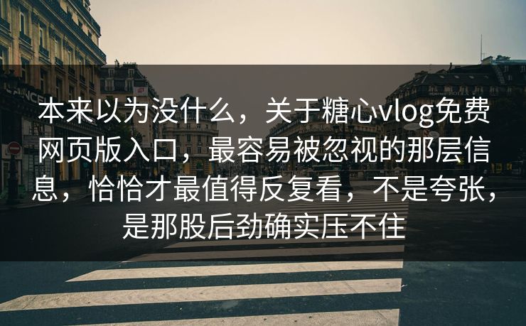 本来以为没什么，关于糖心vlog免费网页版入口，最容易被忽视的那层信息，恰恰才最值得反复看，不是夸张，是那股后劲确实压不住
