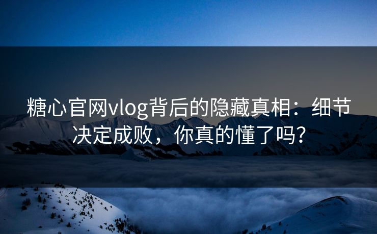 糖心官网vlog背后的隐藏真相：细节决定成败，你真的懂了吗？