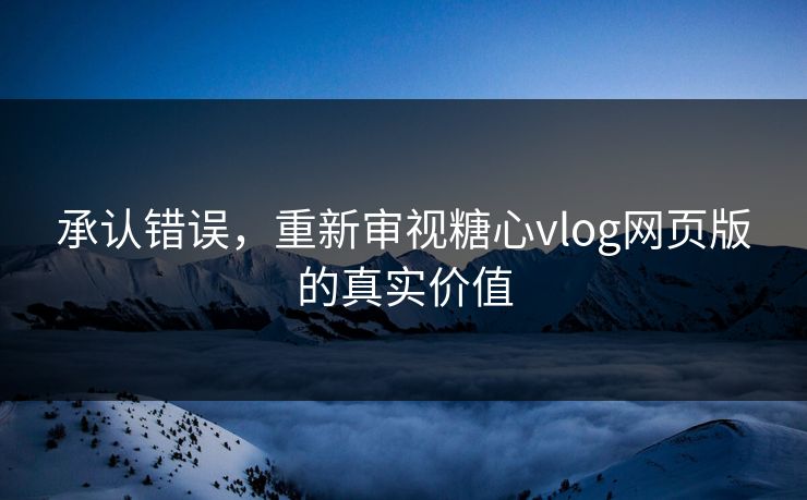 承认错误，重新审视糖心vlog网页版的真实价值