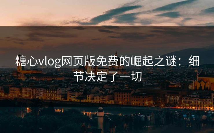 糖心vlog网页版免费的崛起之谜：细节决定了一切