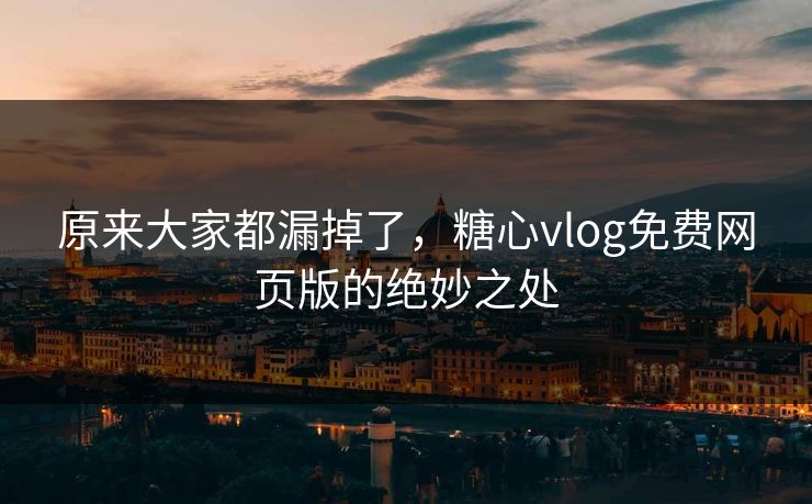 原来大家都漏掉了，糖心vlog免费网页版的绝妙之处