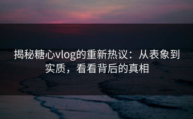 揭秘糖心vlog的重新热议：从表象到实质，看看背后的真相