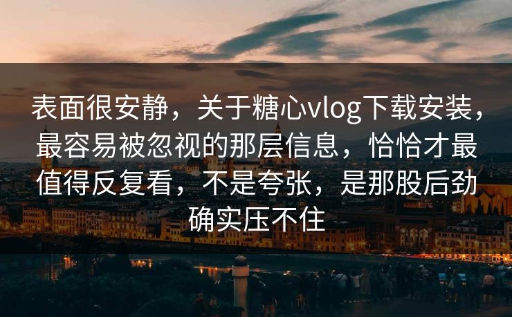 表面很安静，关于糖心vlog下载安装，最容易被忽视的那层信息，恰恰才最值得反复看，不是夸张，是那股后劲确实压不住