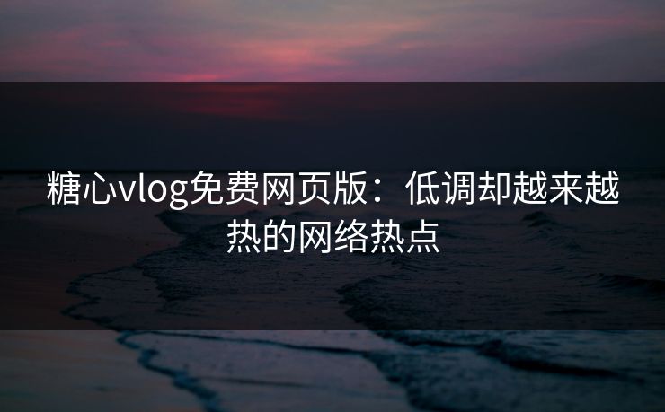 糖心vlog免费网页版：低调却越来越热的网络热点