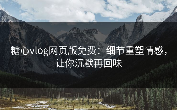 糖心vlog网页版免费：细节重塑情感，让你沉默再回味