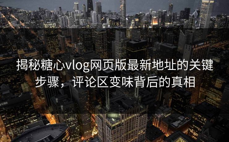 揭秘糖心vlog网页版最新地址的关键步骤，评论区变味背后的真相