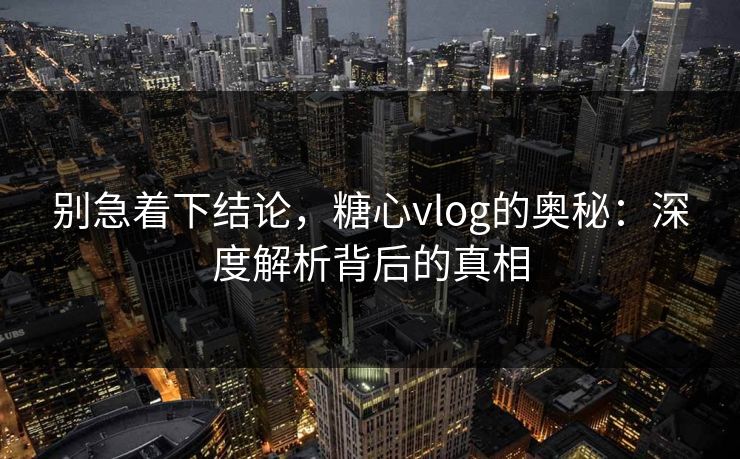 别急着下结论，糖心vlog的奥秘：深度解析背后的真相