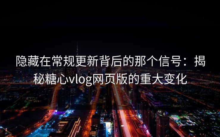 隐藏在常规更新背后的那个信号：揭秘糖心vlog网页版的重大变化