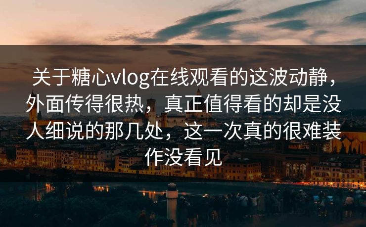 关于糖心vlog在线观看的这波动静，外面传得很热，真正值得看的却是没人细说的那几处，这一次真的很难装作没看见