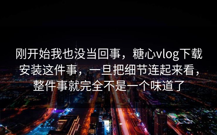 刚开始我也没当回事，糖心vlog下载安装这件事，一旦把细节连起来看，整件事就完全不是一个味道了