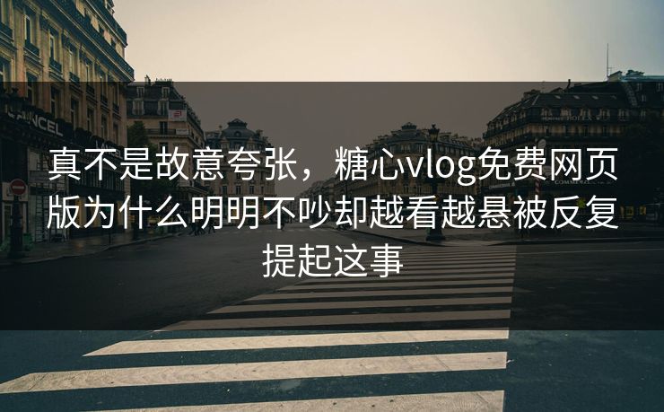 真不是故意夸张，糖心vlog免费网页版为什么明明不吵却越看越悬被反复提起这事