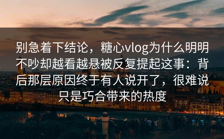 别急着下结论，糖心vlog为什么明明不吵却越看越悬被反复提起这事：背后那层原因终于有人说开了，很难说只是巧合带来的热度